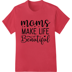 Expert custom garment printing craftsmanship on Moms Make Life Beautiful - Heartwarming Mother's Day Design