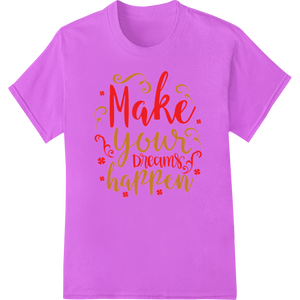 Make Your Dreams Happen - Inspiring Typography Heat Transfer enhanced with professional apparel decoration