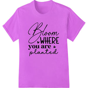 Bloom Where You Are Planted - Inspirational DTF Transfer - SUPERDTF - DTF Prints - DTF Transfers - Custom DTF Prints