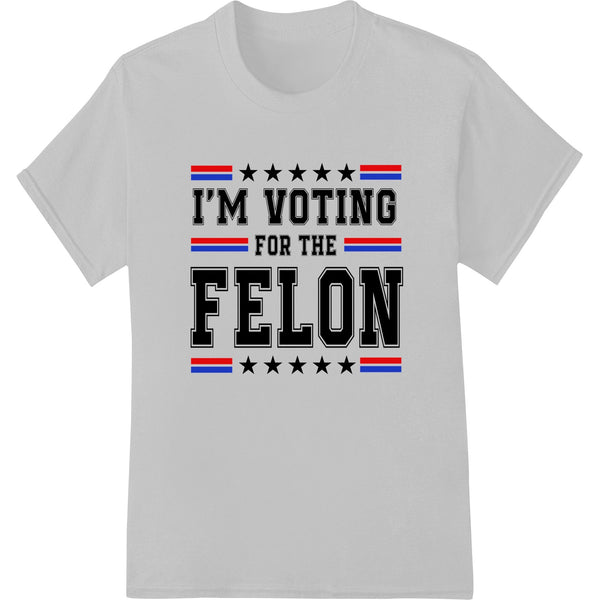 I'M VOTING FOR THE FELON Patriotic Statement Election Print - SUPERDTF - DTF Prints - DTF Transfers - Custom DTF Prints