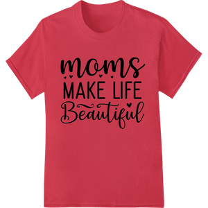 Moms Make Life Beautiful - Heartwarming Mother's Day Design - SUPERDTF - DTF Prints - DTF Transfers - Custom DTF Prints